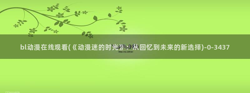 胸部动漫：bl动漫在线观看(《动漫迷的时光》：从回忆到未来的新选择)