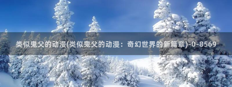 魔道祖师动漫免费：类似鬼父的动漫(类似鬼父的动漫：奇幻世界的新篇章)